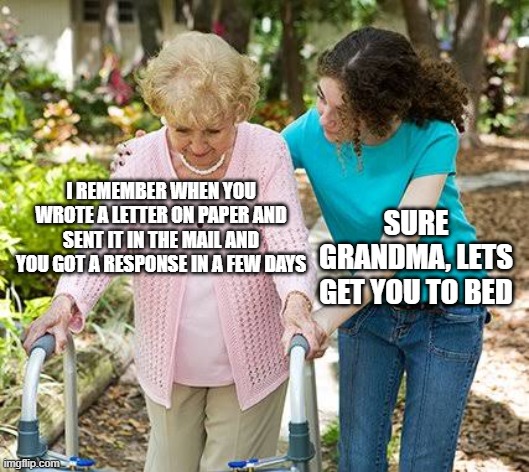 When you send a letter | I REMEMBER WHEN YOU WROTE A LETTER ON PAPER AND SENT IT IN THE MAIL AND YOU GOT A RESPONSE IN A FEW DAYS; SURE GRANDMA, LETS GET YOU TO BED | image tagged in sure grandma let's get you to bed | made w/ Imgflip meme maker