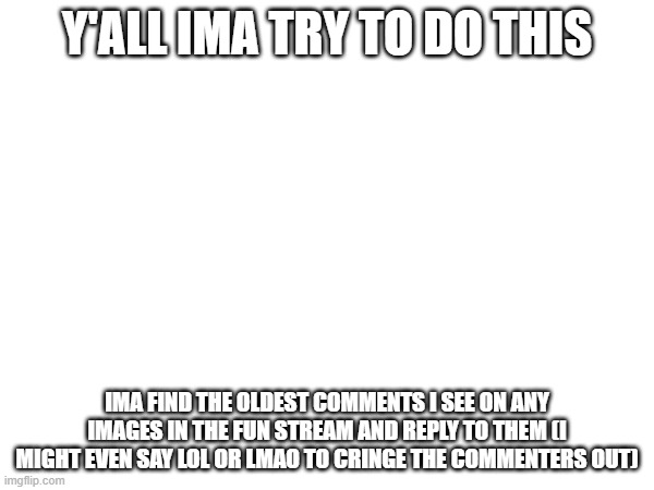 Y'ALL IMA TRY TO DO THIS; IMA FIND THE OLDEST COMMENTS I SEE ON ANY IMAGES IN THE FUN STREAM AND REPLY TO THEM (I MIGHT EVEN SAY LOL OR LMAO TO CRINGE THE COMMENTERS OUT) | made w/ Imgflip meme maker