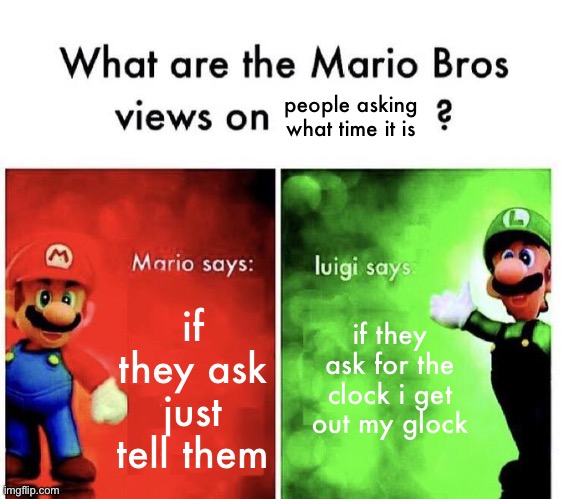 Luigi does not like being asked for the time. | people asking what time it is; if they ask just tell them; if they ask for the clock i get out my glock | image tagged in mario bros views,funny,memes,happy pride month,oh wow are you actually reading these tags,luigi | made w/ Imgflip meme maker