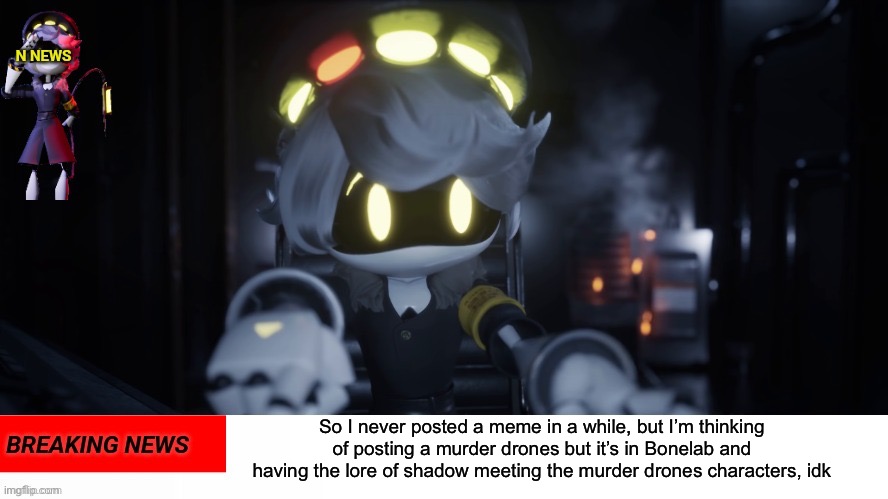 Announcement time | So I never posted a meme in a while, but I’m thinking of posting a murder drones but it’s in Bonelab and having the lore of shadow meeting the murder drones characters, idk | image tagged in n's news | made w/ Imgflip meme maker