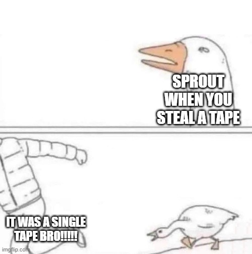 ITS NOT THAT DEEP | SPROUT WHEN YOU STEAL A TAPE; IT WAS A SINGLE TAPE BRO!!!!! | image tagged in goose chase | made w/ Imgflip meme maker