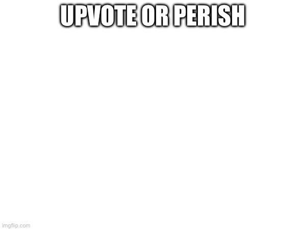 UPVOTE OR PERISH | made w/ Imgflip meme maker