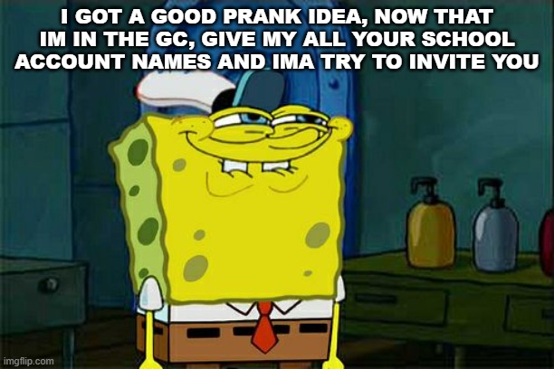 Don't You Squidward | I GOT A GOOD PRANK IDEA, NOW THAT IM IN THE GC, GIVE MY ALL YOUR SCHOOL ACCOUNT NAMES AND IMA TRY TO INVITE YOU | image tagged in memes,don't you squidward | made w/ Imgflip meme maker