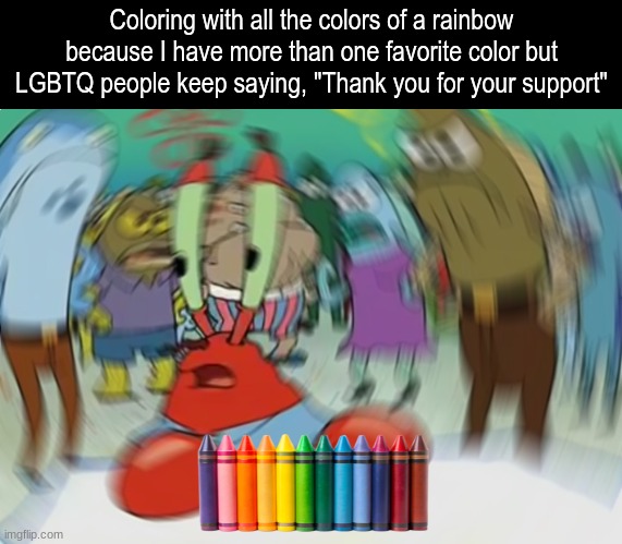 All I want is to finish my drawing | Coloring with all the colors of a rainbow because I have more than one favorite color but LGBTQ people keep saying, "Thank you for your support" | image tagged in memes,mr krabs blur meme,funny,lgbtq,pride month | made w/ Imgflip meme maker