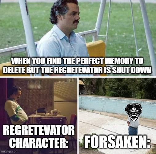 regretevator shut down | WHEN YOU FIND THE PERFECT MEMORY TO DELETE BUT THE REGRETEVATOR IS SHUT DOWN; REGRETEVATOR CHARACTER:; FORSAKEN: | image tagged in memes,sad pablo escobar | made w/ Imgflip meme maker
