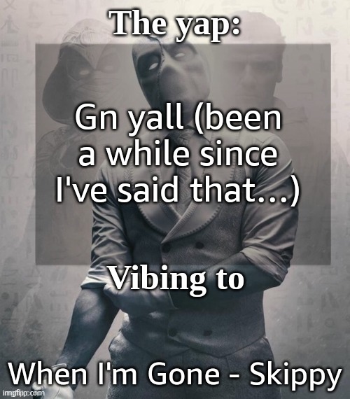 imma stay on for like, 10 minutes but yk | Gn yall (been a while since I've said that…); When I'm Gone - Skippy | image tagged in last template before name change from changewing | made w/ Imgflip meme maker