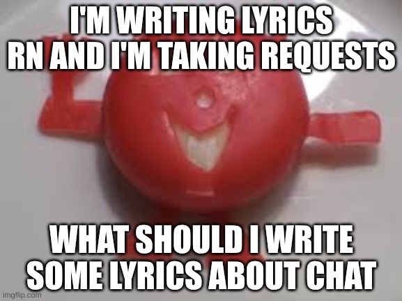 chez demon | I'M WRITING LYRICS RN AND I'M TAKING REQUESTS; WHAT SHOULD I WRITE SOME LYRICS ABOUT CHAT | image tagged in chez demon | made w/ Imgflip meme maker