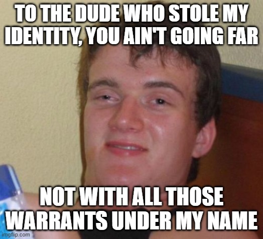 10 Guy | TO THE DUDE WHO STOLE MY IDENTITY, YOU AIN'T GOING FAR; NOT WITH ALL THOSE WARRANTS UNDER MY NAME | image tagged in memes,10 guy | made w/ Imgflip meme maker
