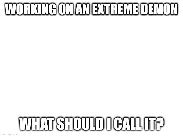Man | WORKING ON AN EXTREME DEMON; WHAT SHOULD I CALL IT? | image tagged in gd,question,idk what to put here | made w/ Imgflip meme maker