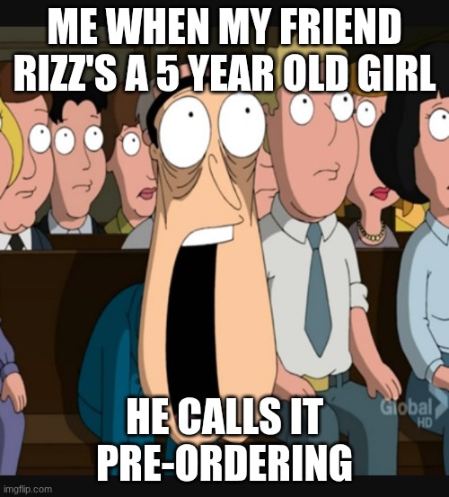 Quagmire jaw drop | ME WHEN MY FRIEND RIZZ'S A 5 YEAR OLD GIRL; HE CALLS IT PRE-ORDERING | image tagged in quagmire jaw drop | made w/ Imgflip meme maker