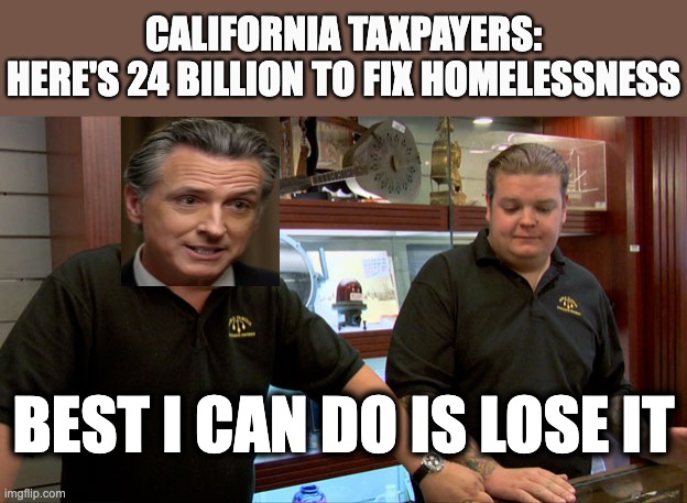 Pawn Stars Best I Can Do | CALIFORNIA TAXPAYERS:
HERE'S 24 BILLION TO FIX HOMELESSNESS; BEST I CAN DO IS LOSE IT | image tagged in pawn stars best i can do | made w/ Imgflip meme maker