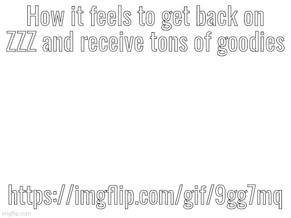 Blank White Template | How it feels to get back on ZZZ and receive tons of goodies; https://imgflip.com/gif/9gg7mq | image tagged in blank white template | made w/ Imgflip meme maker