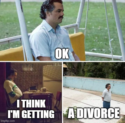 Sad Pablo Escobar | OK; I THINK I'M GETTING; A DIVORCE | image tagged in memes,sad pablo escobar | made w/ Imgflip meme maker