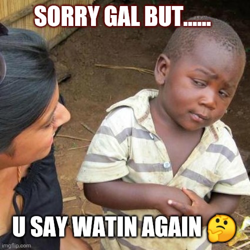 Third World Skeptical Kid Meme | SORRY GAL BUT...... U SAY WATIN AGAIN 🤔 | image tagged in memes,third world skeptical kid | made w/ Imgflip meme maker