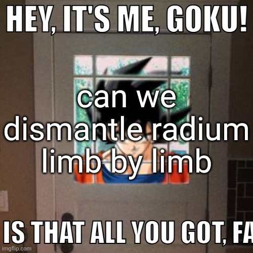Hey, it's me, Goku! | can we dismantle radium limb by limb | image tagged in hey it's me goku | made w/ Imgflip meme maker