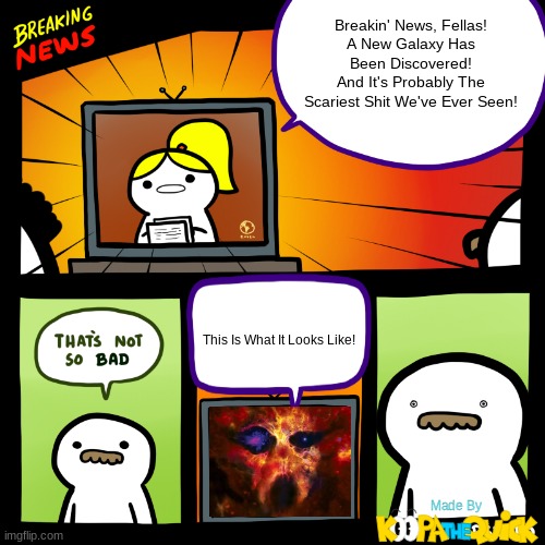 Who Knew That A Galaxy Can Be The Most Horrific Thing In The Face On The Planet... On Halloween... In Disneyland | Breakin' News, Fellas!
A New Galaxy Has Been Discovered!
And It's Probably The Scariest Shit We've Ever Seen! This Is What It Looks Like! | image tagged in breaking srgrafo news | made w/ Imgflip meme maker