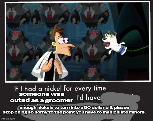 Doof If I had a Nickel | someone was outed as a groomer; enough nickels to turn into a 50 dollar bill. please stop being so horny to the point you have to manipulate minors. | image tagged in doof if i had a nickel | made w/ Imgflip meme maker