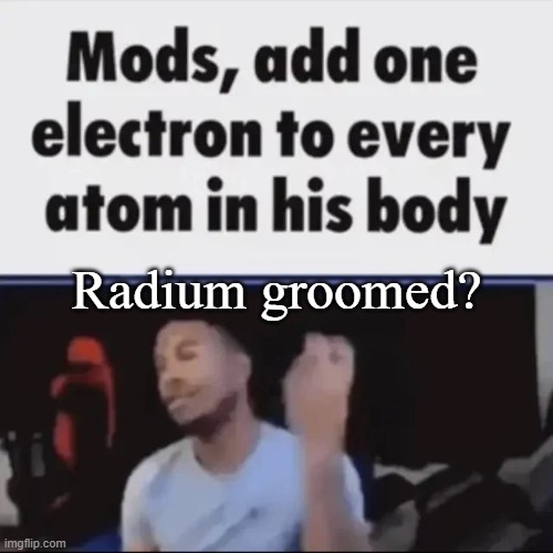 Mods, add one electron to every atom in his body | Radium groomed? | image tagged in mods add one electron to every atom in his body | made w/ Imgflip meme maker