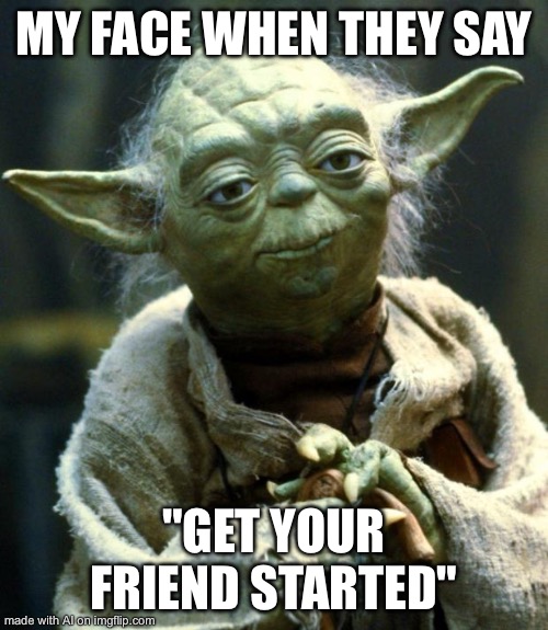 Star Wars Yoda | MY FACE WHEN THEY SAY; "GET YOUR FRIEND STARTED" | image tagged in memes,star wars yoda | made w/ Imgflip meme maker
