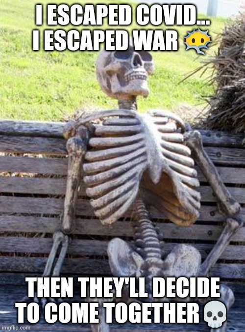 Life | I ESCAPED COVID... I ESCAPED WAR 😶‍🌫️; THEN THEY'LL DECIDE TO COME TOGETHER💀 | image tagged in memes,waiting skeleton | made w/ Imgflip meme maker