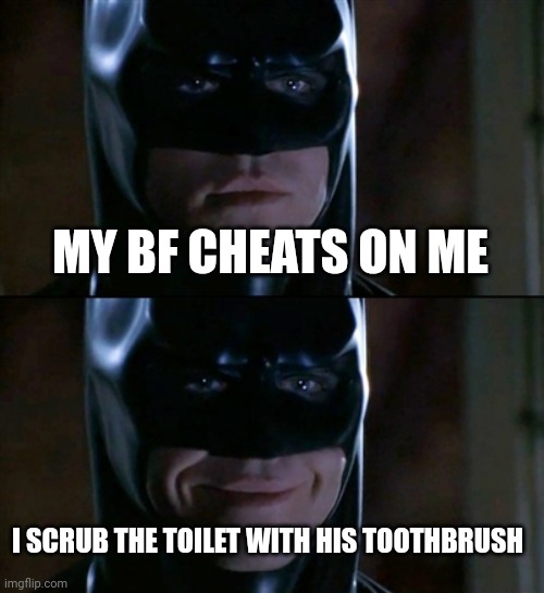 Batman Smiles | MY BF CHEATS ON ME; I SCRUB THE TOILET WITH HIS TOOTHBRUSH | image tagged in memes,batman smiles | made w/ Imgflip meme maker