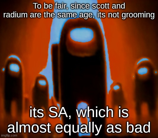 Brown Anogos | To be fair, since scott and radium are the same age, its not grooming; its SA, which is almost equally as bad | image tagged in brown anogos | made w/ Imgflip meme maker