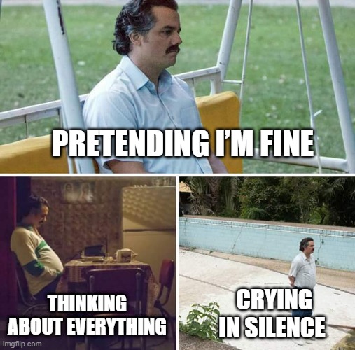 sad pablo | PRETENDING I’M FINE; THINKING ABOUT EVERYTHING; CRYING IN SILENCE | image tagged in memes,sad pablo escobar | made w/ Imgflip meme maker