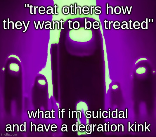 Purple Anogos | "treat others how they want to be treated"; what if im suicidal and have a degradation kink | image tagged in purple anogos | made w/ Imgflip meme maker