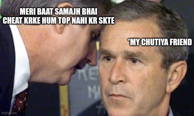 George Bush 9/11 | MERI BAAT SAMAJH BHAI CHEAT KRKE HUM TOP NAHI KR SKTE; *MY CHUTIYA FRIEND | image tagged in george bush 9/11 | made w/ Imgflip meme maker