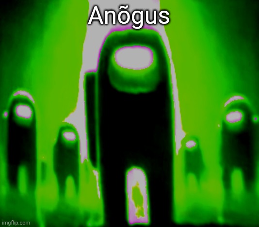 Green Anogos | Anõgus | image tagged in green anogos | made w/ Imgflip meme maker