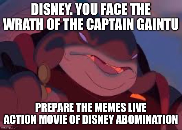 Captain Gaintu meme | DISNEY. YOU FACE THE WRATH OF THE CAPTAIN GAINTU; PREPARE THE MEMES LIVE ACTION MOVIE OF DISNEY ABOMINATION | image tagged in memes | made w/ Imgflip meme maker