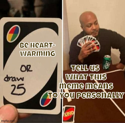 Have not memed in (2m ago) while I released this meme from a comment to the latest meme I released. | be heart-
warming; tell us 
what this

 meme means 
to you personally | image tagged in memes,uno draw 25 cards,by memedian,thxs 24 flws,///////_________,dang no graffito here either | made w/ Imgflip meme maker