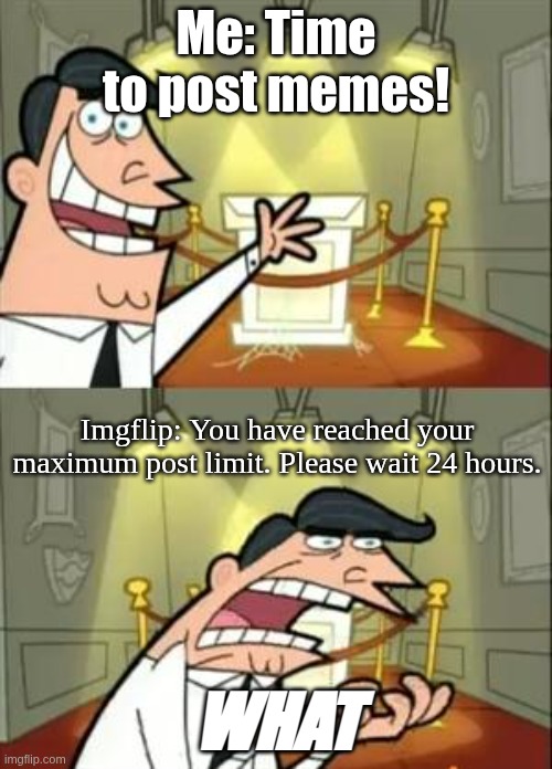 This is so annoying when it happens | Me: Time to post memes! Imgflip: You have reached your maximum post limit. Please wait 24 hours. WHAT | image tagged in memes,this is where i'd put my trophy if i had one,imgflip | made w/ Imgflip meme maker