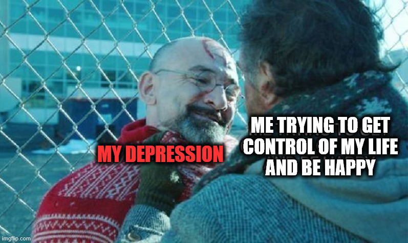 Life is hard but always gets better | ME TRYING TO GET
CONTROL OF MY LIFE
AND BE HAPPY; MY DEPRESSION | image tagged in depression | made w/ Imgflip meme maker