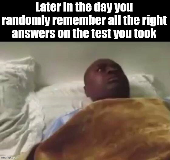 Going over all the wrong answers on your test | Later in the day you randomly remember all the right answers on the test you took | image tagged in tests | made w/ Imgflip meme maker