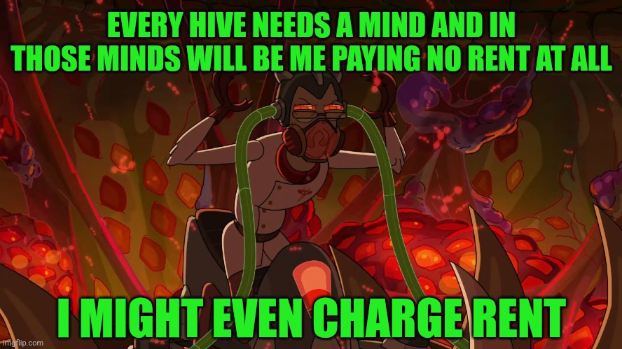 MUSIC | EVERY HIVE NEEDS A MIND AND IN THOSE MINDS WILL BE ME PAYING NO RENT AT ALL; I MIGHT EVEN CHARGE RENT | image tagged in rick and morty,hive,mind,rent,meme,adult swim | made w/ Imgflip meme maker