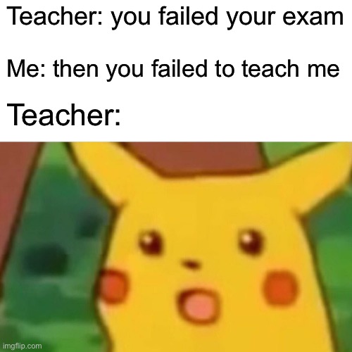 Surprised Pikachu | Teacher: you failed your exam; Me: then you failed to teach me; Teacher: | image tagged in memes,surprised pikachu | made w/ Imgflip meme maker