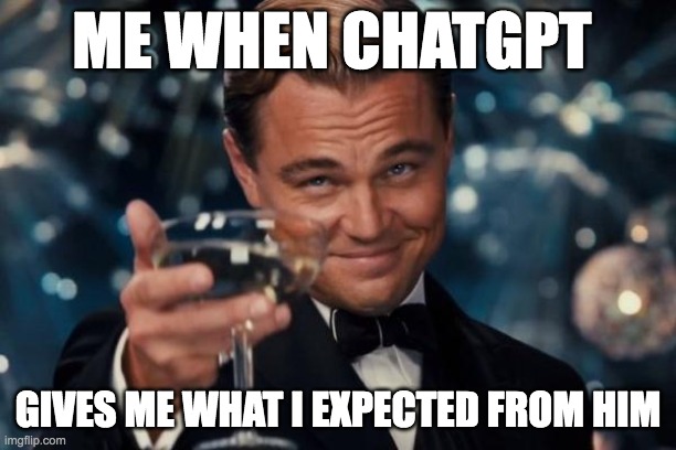 Leonardo Dicaprio Cheers | ME WHEN CHATGPT; GIVES ME WHAT I EXPECTED FROM HIM | image tagged in memes,leonardo dicaprio cheers | made w/ Imgflip meme maker