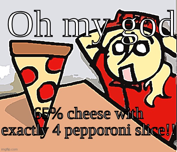 Pizza for c00lkidd bluduud and pr3ttyprincess :> | Oh my god; 65% cheese with exactly 4 pepporoni slice!! | image tagged in piza,oh wow,cheese | made w/ Imgflip meme maker