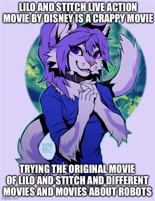 Live action movie Lilo and Stitch is not my cup of tea | LILO AND STITCH LIVE ACTION MOVIE BY DISNEY IS A CRAPPY MOVIE; TRYING THE ORIGINAL MOVIE OF LILO AND STITCH AND DIFFERENT MOVIES AND MOVIES ABOUT ROBOTS | image tagged in furry art | made w/ Imgflip meme maker