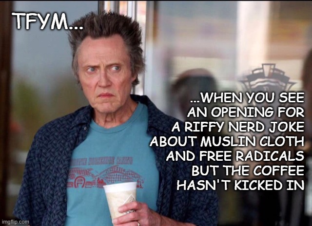 Before Coffee | TFYM... ...WHEN YOU SEE
AN OPENING FOR
A RIFFY NERD JOKE
ABOUT MUSLIN CLOTH
AND FREE RADICALS
BUT THE COFFEE
HASN'T KICKED IN | image tagged in before coffee | made w/ Imgflip meme maker