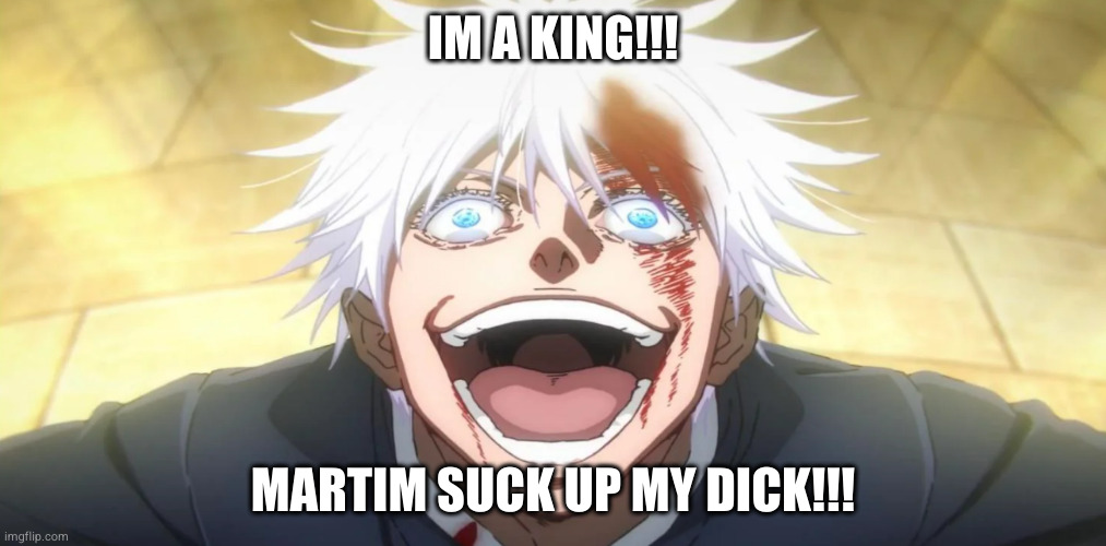 neuxnuwxj | IM A KING!!! MARTIM SUCK UP MY DICK!!! | image tagged in gojo insane | made w/ Imgflip meme maker