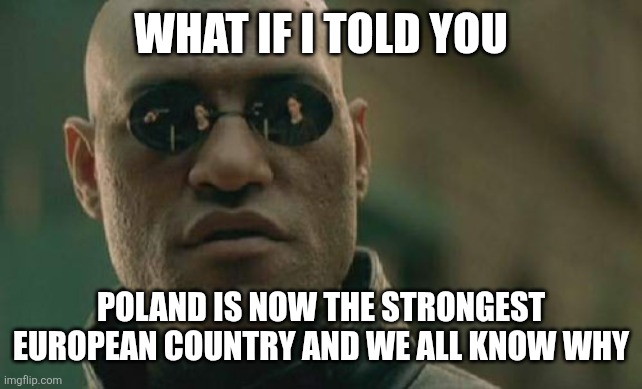 Matrix Morpheus | WHAT IF I TOLD YOU; POLAND IS NOW THE STRONGEST EUROPEAN COUNTRY AND WE ALL KNOW WHY | image tagged in memes,matrix morpheus | made w/ Imgflip meme maker