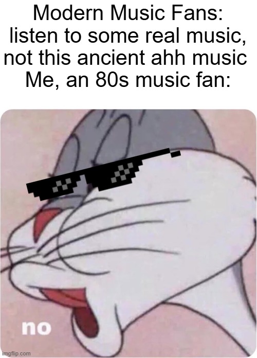 who agrees with me? | Modern Music Fans: listen to some real music, not this ancient ahh music 
Me, an 80s music fan: | image tagged in bugs bunny no,reject modernity embrace tradition | made w/ Imgflip meme maker