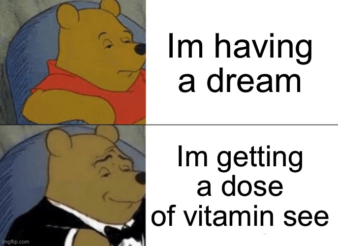 Image Title | Im having a dream; Im getting a dose of vitamin see | image tagged in memes,tuxedo winnie the pooh | made w/ Imgflip meme maker
