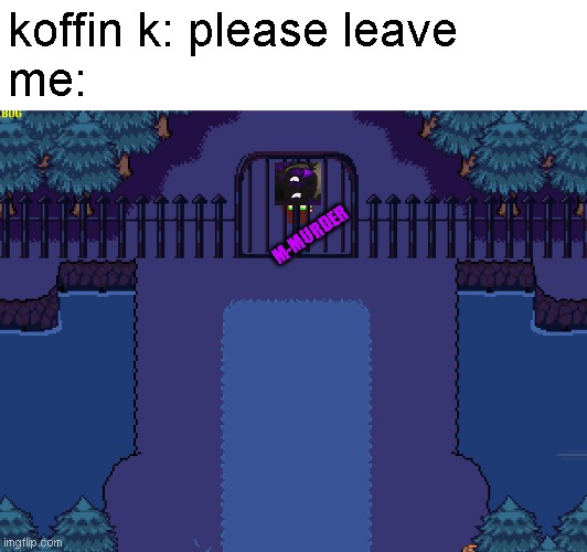 koffin k: please leave
me:; M-MURDER | made w/ Imgflip meme maker