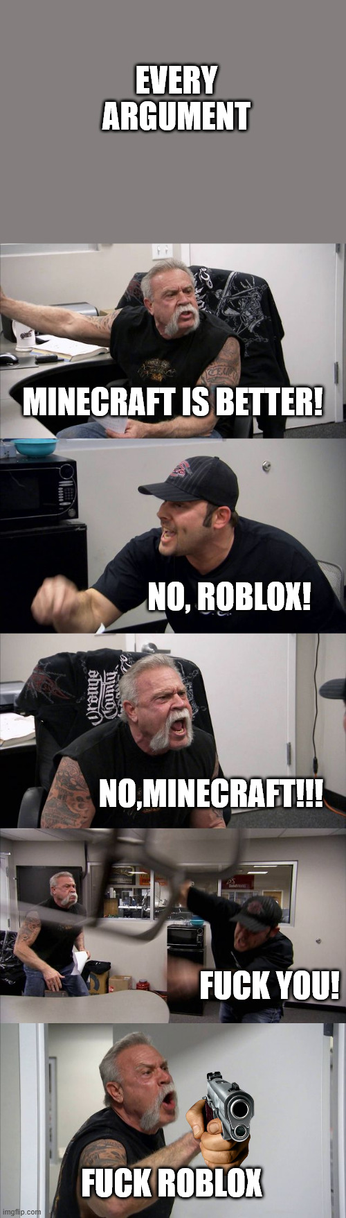 Every argument | EVERY ARGUMENT; MINECRAFT IS BETTER! NO, ROBLOX! NO,MINECRAFT!!! FUCK YOU! FUCK ROBLOX | image tagged in memes,american chopper argument | made w/ Imgflip meme maker