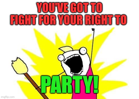 Party | YOU'VE GOT TO FIGHT FOR YOUR RIGHT TO; PARTY! | image tagged in memes,x all the y,funny memes | made w/ Imgflip meme maker