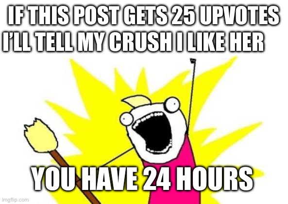 X All The Y Meme | I’LL TELL MY CRUSH I LIKE HER; IF THIS POST GETS 25 UPVOTES; YOU HAVE 24 HOURS | image tagged in memes,x all the y | made w/ Imgflip meme maker