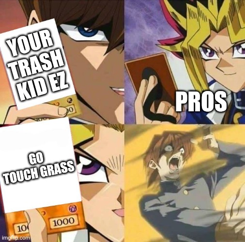 How to beat toxic overcompetitive players | YOUR TRASH KID EZ; PROS; GO TOUCH GRASS | image tagged in yugioh card draw,memes,funny,toxic,relatable,why are you reading the tags | made w/ Imgflip meme maker